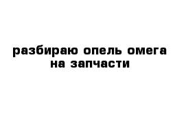 разбираю опель омега на запчасти